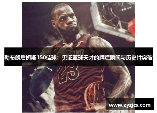 勒布朗詹姆斯150佳球：见证篮球天才的辉煌瞬间与历史性突破