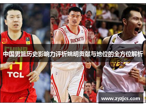 中国男篮历史影响力评析姚明贡献与地位的全方位解析