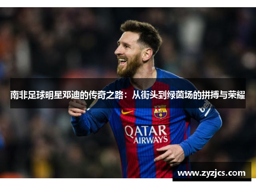 南非足球明星邓迪的传奇之路：从街头到绿茵场的拼搏与荣耀