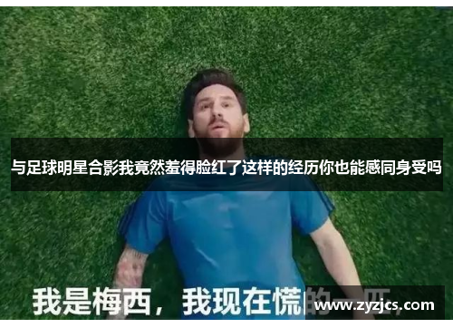 与足球明星合影我竟然羞得脸红了这样的经历你也能感同身受吗