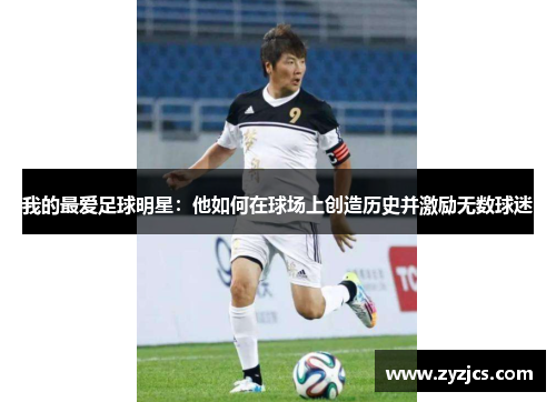 我的最爱足球明星：他如何在球场上创造历史并激励无数球迷