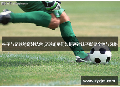 袜子与足球的奇妙结合 足球明星们如何通过袜子彰显个性与风格