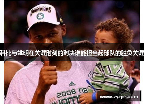 科比与姚明在关键时刻的对决谁能担当起球队的胜负关键