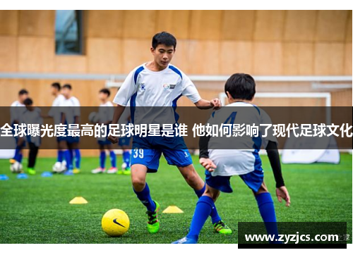 全球曝光度最高的足球明星是谁 他如何影响了现代足球文化