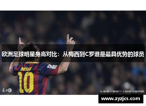 欧洲足球明星身高对比：从梅西到C罗谁是最具优势的球员