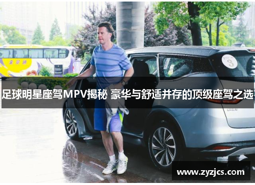 足球明星座驾MPV揭秘 豪华与舒适并存的顶级座驾之选