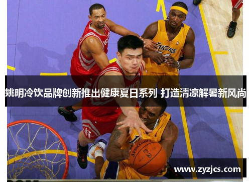 姚明冷饮品牌创新推出健康夏日系列 打造清凉解暑新风尚