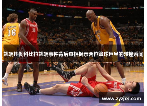 姚明摔倒科比拉姚明事件背后真相揭示两位篮球巨星的碰撞瞬间