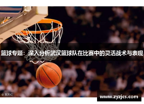 篮球专题：深入分析武汉篮球队在比赛中的灵活战术与表现