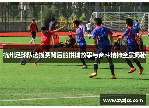 杭州足球队选拔赛背后的拼搏故事与奋斗精神全景揭秘