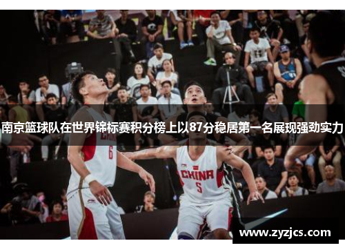 南京篮球队在世界锦标赛积分榜上以87分稳居第一名展现强劲实力