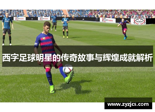西字足球明星的传奇故事与辉煌成就解析