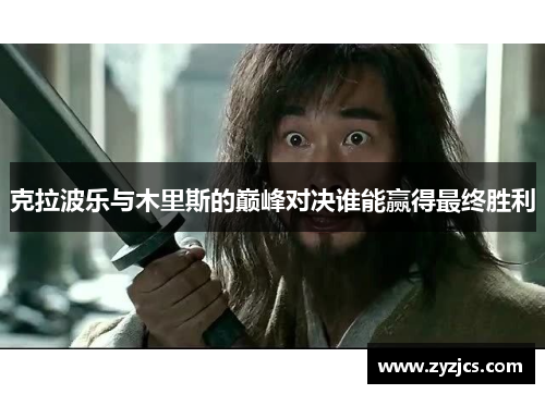 克拉波乐与木里斯的巅峰对决谁能赢得最终胜利