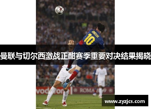 曼联与切尔西激战正酣赛季重要对决结果揭晓