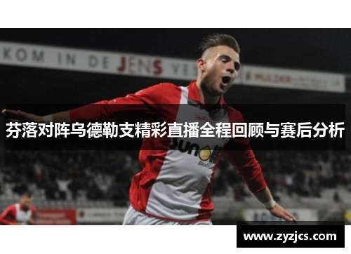 芬落对阵乌德勒支精彩直播全程回顾与赛后分析