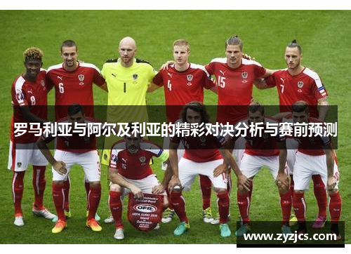 罗马利亚与阿尔及利亚的精彩对决分析与赛前预测