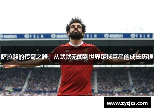 萨拉赫的传奇之路：从默默无闻到世界足球巨星的成长历程