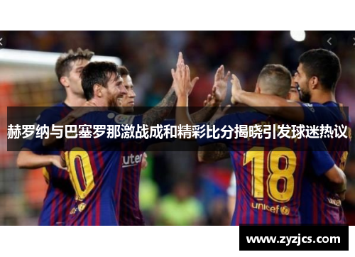 赫罗纳与巴塞罗那激战成和精彩比分揭晓引发球迷热议